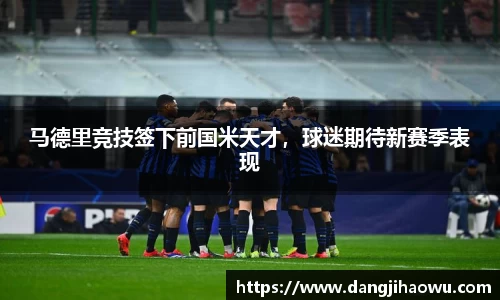 马德里竞技签下前国米天才，球迷期待新赛季表现