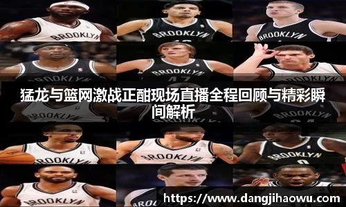 猛龙与篮网激战正酣现场直播全程回顾与精彩瞬间解析