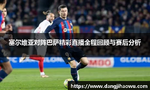 塞尔维亚对阵巴萨精彩直播全程回顾与赛后分析