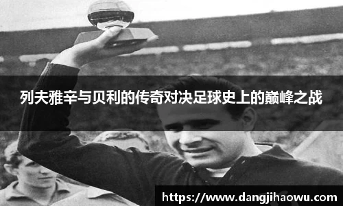 列夫雅辛与贝利的传奇对决足球史上的巅峰之战