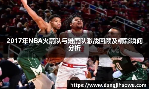 2017年NBA火箭队与雄鹿队激战回顾及精彩瞬间分析