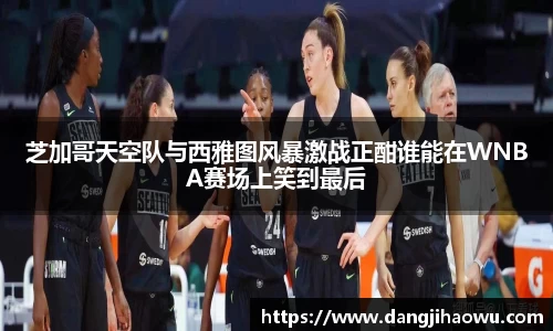 芝加哥天空队与西雅图风暴激战正酣谁能在WNBA赛场上笑到最后