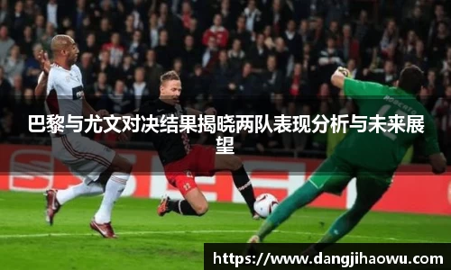 巴黎与尤文对决结果揭晓两队表现分析与未来展望