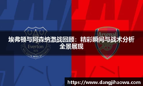 埃弗顿与阿森纳激战回顾：精彩瞬间与战术分析全景展现