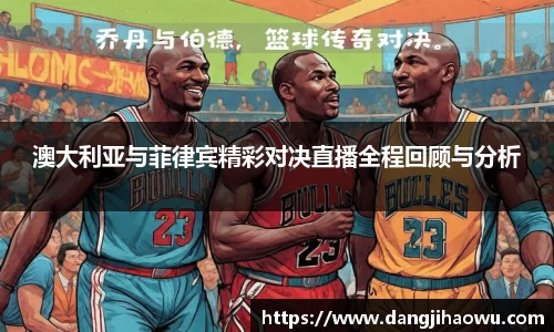 澳大利亚与菲律宾精彩对决直播全程回顾与分析