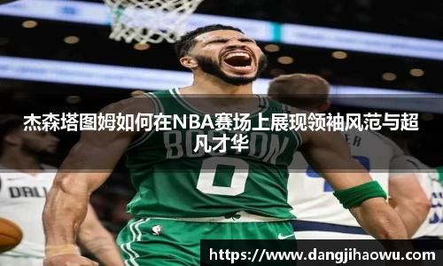 杰森塔图姆如何在NBA赛场上展现领袖风范与超凡才华