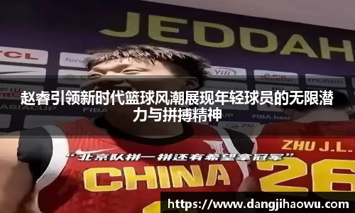 赵睿引领新时代篮球风潮展现年轻球员的无限潜力与拼搏精神