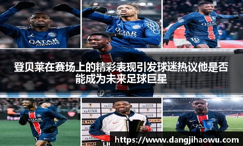 登贝莱在赛场上的精彩表现引发球迷热议他是否能成为未来足球巨星