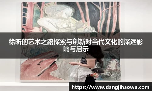 徐昕的艺术之路探索与创新对当代文化的深远影响与启示