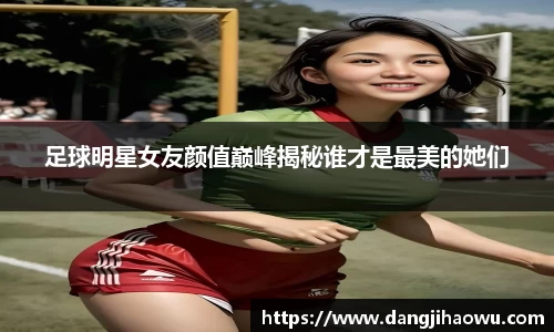 足球明星女友颜值巅峰揭秘谁才是最美的她们