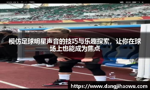 模仿足球明星声音的技巧与乐趣探索，让你在球场上也能成为焦点