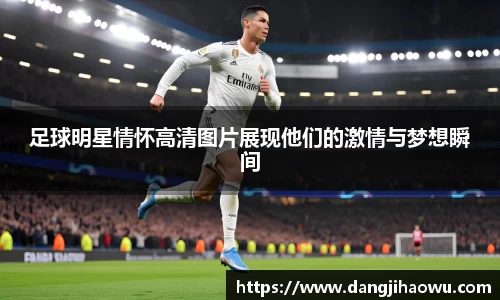 足球明星情怀高清图片展现他们的激情与梦想瞬间