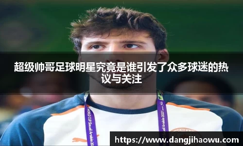 超级帅哥足球明星究竟是谁引发了众多球迷的热议与关注
