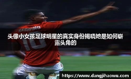 头像小女孩足球明星的真实身份揭晓她是如何崭露头角的