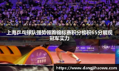 上海乒乓球队强势领跑锦标赛积分榜积65分展现冠军实力