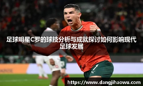 足球明星C罗的球技分析与成就探讨如何影响现代足球发展