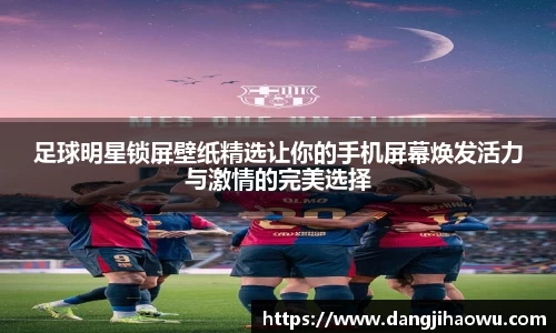 足球明星锁屏壁纸精选让你的手机屏幕焕发活力与激情的完美选择