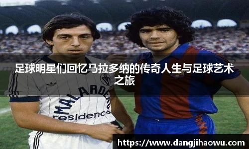 足球明星们回忆马拉多纳的传奇人生与足球艺术之旅
